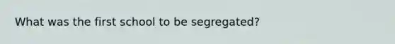 What was the first school to be segregated?