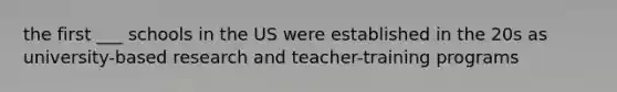 the first ___ schools in the US were established in the 20s as university-based research and teacher-training programs