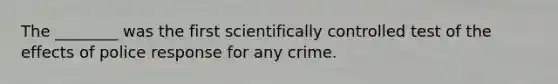 The ________ was the first scientifically controlled test of the effects of police response for any crime.