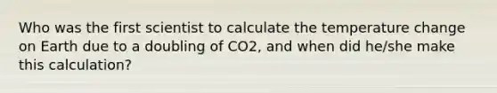 Who was the first scientist to calculate the temperature change on Earth due to a doubling of CO2, and when did he/she make this calculation?