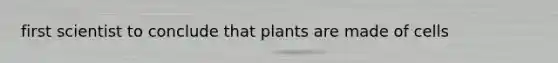 first scientist to conclude that plants are made of cells