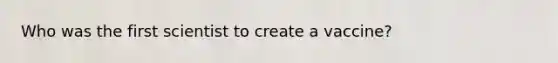Who was the first scientist to create a vaccine?