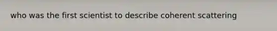 who was the first scientist to describe coherent scattering