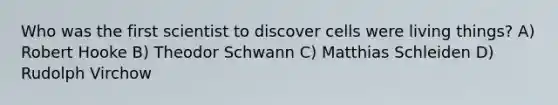 Who was the first scientist to discover cells were living things? A) Robert Hooke B) Theodor Schwann C) Matthias Schleiden D) Rudolph Virchow