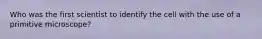 Who was the first scientist to identify the cell with the use of a primitive microscope?
