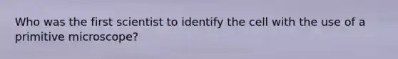 Who was the first scientist to identify the cell with the use of a primitive microscope?