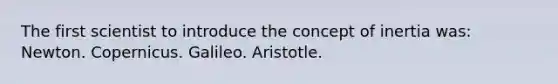 The first scientist to introduce the concept of inertia was: Newton. Copernicus. Galileo. Aristotle.