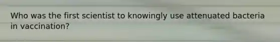 Who was the first scientist to knowingly use attenuated bacteria in vaccination?
