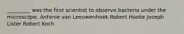 _________ was the first scientist to observe bacteria under the microscope. Antonie van Leeuwenhoek Robert Hooke Joseph Lister Robert Koch