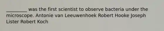 _________ was the first scientist to observe bacteria under the microscope. Antonie van Leeuwenhoek Robert Hooke Joseph Lister Robert Koch