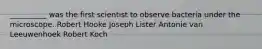 __________ was the first scientist to observe bacteria under the microscope. Robert Hooke Joseph Lister Antonie van Leeuwenhoek Robert Koch