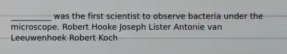 __________ was the first scientist to observe bacteria under the microscope. Robert Hooke Joseph Lister Antonie van Leeuwenhoek Robert Koch