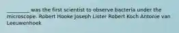 _________ was the first scientist to observe bacteria under the microscope. Robert Hooke Joseph Lister Robert Koch Antonie van Leeuwenhoek