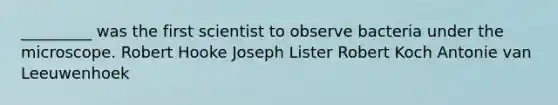 _________ was the first scientist to observe bacteria under the microscope. Robert Hooke Joseph Lister Robert Koch Antonie van Leeuwenhoek