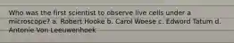 Who was the first scientist to observe live cells under a microscope? a. Robert Hooke b. Carol Woese c. Edword Tatum d. Antonie Von Leeuwenhoek