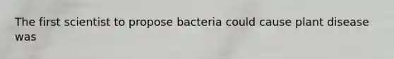 The first scientist to propose bacteria could cause plant disease was