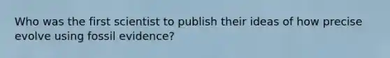 Who was the first scientist to publish their ideas of how precise evolve using fossil evidence?