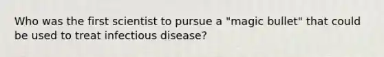 Who was the first scientist to pursue a "magic bullet" that could be used to treat infectious disease?