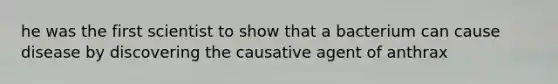 he was the first scientist to show that a bacterium can cause disease by discovering the causative agent of anthrax