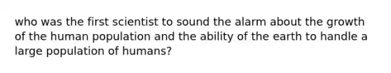 who was the first scientist to sound the alarm about the growth of the human population and the ability of the earth to handle a large population of humans?