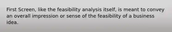 First Screen, like the feasibility analysis itself, is meant to convey an overall impression or sense of the feasibility of a business idea.