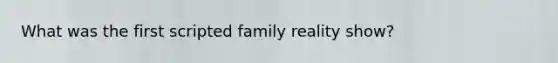 What was the first scripted family reality show?