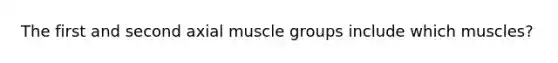 The first and second axial muscle groups include which muscles?