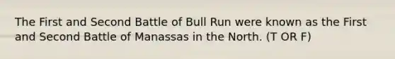 The First and Second Battle of Bull Run were known as the First and Second Battle of Manassas in the North. (T OR F)