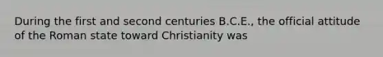 During the first and second centuries B.C.E., the official attitude of the Roman state toward Christianity was