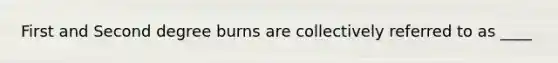 First and Second degree burns are collectively referred to as ____