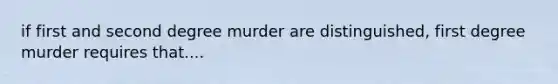 if first and second degree murder are distinguished, first degree murder requires that....