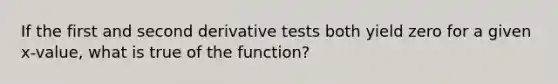 If the first and second derivative tests both yield zero for a given x-value, what is true of the function?