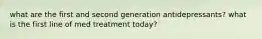 what are the first and second generation antidepressants? what is the first line of med treatment today?