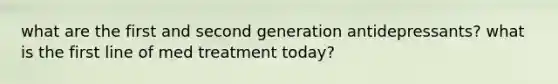 what are the first and second generation antidepressants? what is the first line of med treatment today?