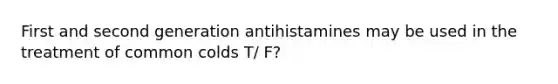 First and second generation antihistamines may be used in the treatment of common colds T/ F?