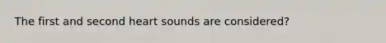 The first and second heart sounds are considered?