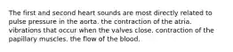 The first and second heart sounds are most directly related to pulse pressure in the aorta. the contraction of the atria. vibrations that occur when the valves close. contraction of the papillary muscles. the flow of the blood.