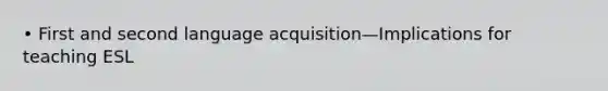 • First and second language acquisition—Implications for teaching ESL