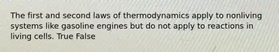 The first and second laws of thermodynamics apply to nonliving systems like gasoline engines but do not apply to reactions in living cells. True False