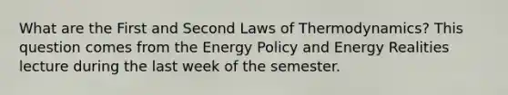 What are the First and Second Laws of Thermodynamics? This question comes from the Energy Policy and Energy Realities lecture during the last week of the semester.