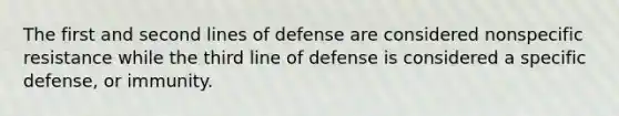 The first and second lines of defense are considered nonspecific resistance while the third line of defense is considered a specific defense, or immunity.