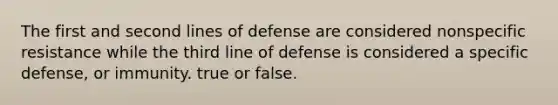 The first and second lines of defense are considered nonspecific resistance while the third line of defense is considered a specific defense, or immunity. true or false.