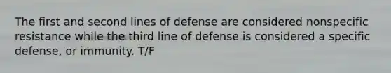 The first and second lines of defense are considered nonspecific resistance while the third line of defense is considered a specific defense, or immunity. T/F