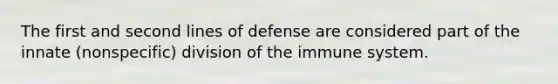 The first and second lines of defense are considered part of the innate (nonspecific) division of the immune system.