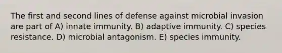 The first and second lines of defense against microbial invasion are part of A) innate immunity. B) adaptive immunity. C) species resistance. D) microbial antagonism. E) species immunity.