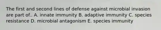 The first and second lines of defense against microbial invasion are part of.. A. innate immunity B. adaptive immunity C. species resistance D. microbial antagonism E. species immunity