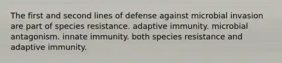 The first and second lines of defense against microbial invasion are part of species resistance. adaptive immunity. microbial antagonism. innate immunity. both species resistance and adaptive immunity.