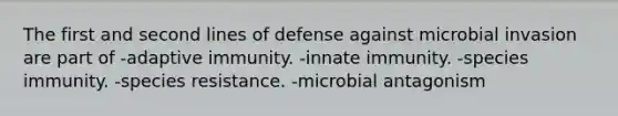 The first and second lines of defense against microbial invasion are part of -adaptive immunity. -innate immunity. -species immunity. -species resistance. -microbial antagonism