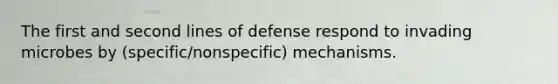 The first and second lines of defense respond to invading microbes by (specific/nonspecific) mechanisms.