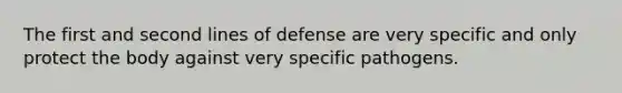 The first and second lines of defense are very specific and only protect the body against very specific pathogens.